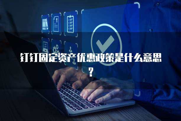 钉钉固定资产优惠政策是什么意思?