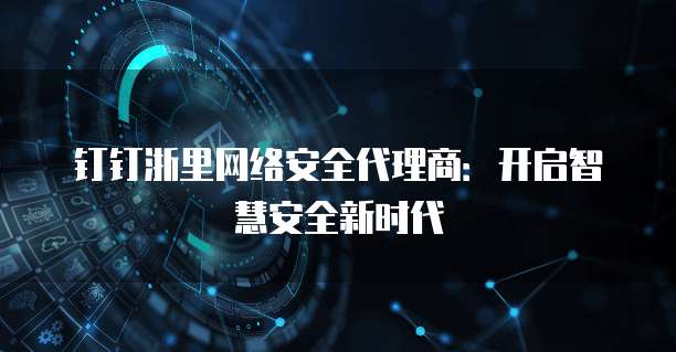 钉钉浙里网络安全代理商:开启智慧安全新时代
