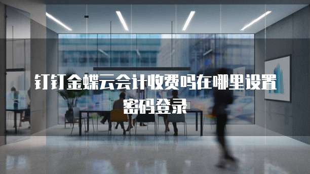 钉钉金蝶云会计收费吗在哪里设置密码登录