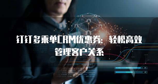 钉钉多乘单CRM优惠券:轻松高效管理客户关系