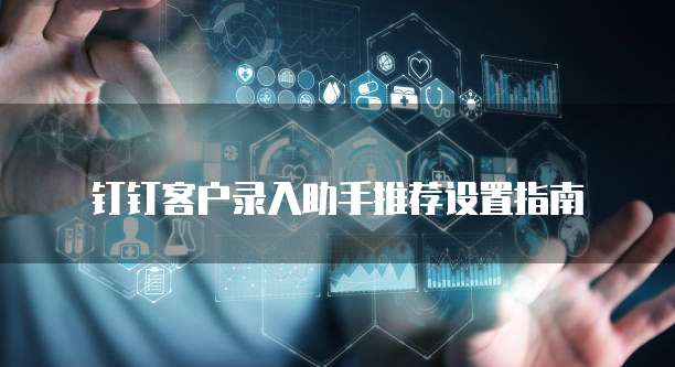 钉钉客户录入助手推荐设置指南