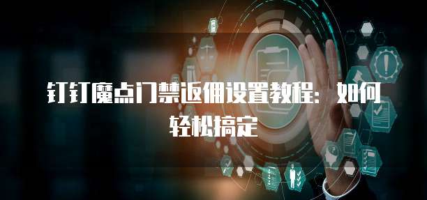 钉钉魔点门禁返佣设置教程:如何轻松搞定
