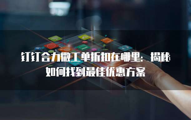 钉钉合力微工单折扣在哪里:揭秘如何找到最佳优惠方案