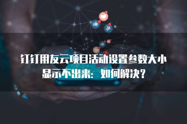 钉钉用友云项目活动设置参数大小显示不出来:如何解决?