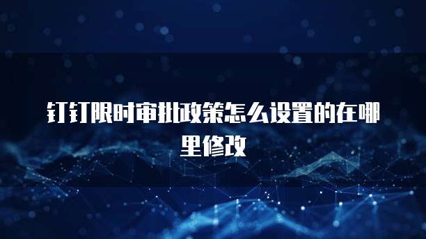 钉钉限时审批政策怎么设置的在哪里修改