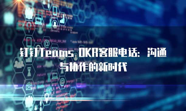 钉钉Teams OKR客服电话：沟通与协作的新时代