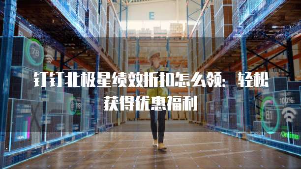 钉钉北极星绩效折扣怎么领:轻松获得优惠福利