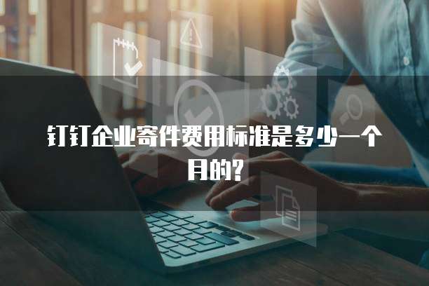 钉钉企业寄件费用标准是多少一个月的?
