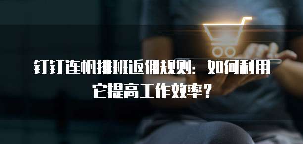 钉钉连帆排班返佣规则:如何利用它提高工作效率?