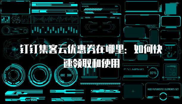 钉钉集客云优惠券在哪里:如何快速领取和使用
