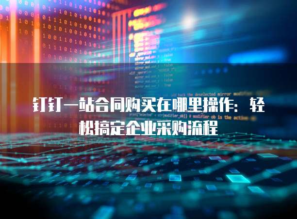 钉钉一站合同购买在哪里操作:轻松搞定企业采购流程