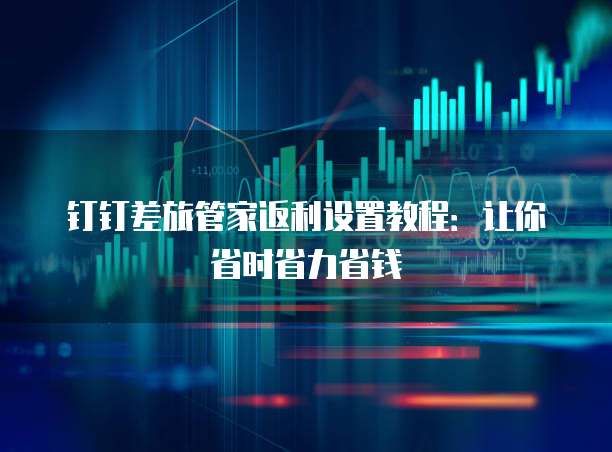 钉钉差旅管家返利设置教程:让你省时省力省钱