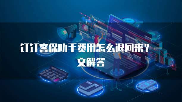 钉钉客保助手费用怎么退回来?一文解答
