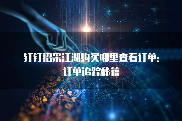 钉钉招采江湖购买哪里查看订单:订单追踪秘籍