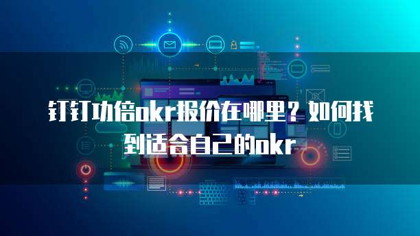 钉钉功倍okr报价在哪里?如何找到适合自己的okr