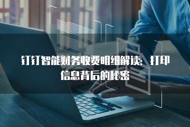 钉钉智能财务收费明细解读:打印信息背后的秘密