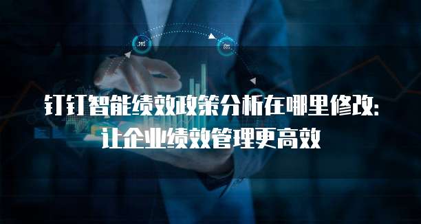 钉钉智能绩效政策分析在哪里修改:让企业绩效管理更高效