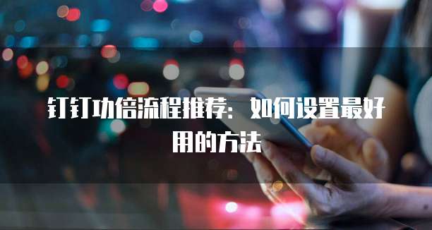钉钉功倍流程推荐:如何设置最好用的方法