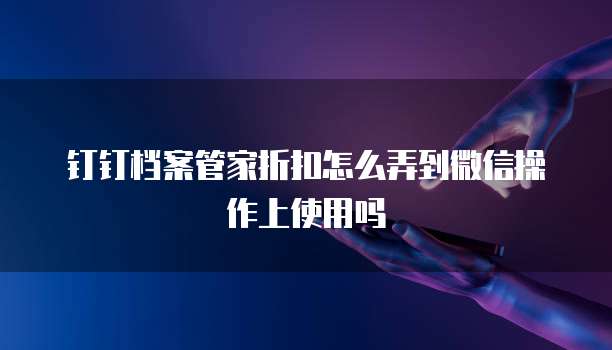 钉钉档案管家折扣怎么弄到微信操作上使用吗