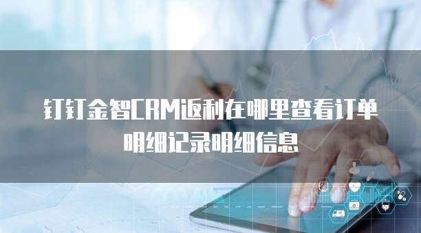 钉钉金智CRM返利在哪里查看订单明细记录明细信息