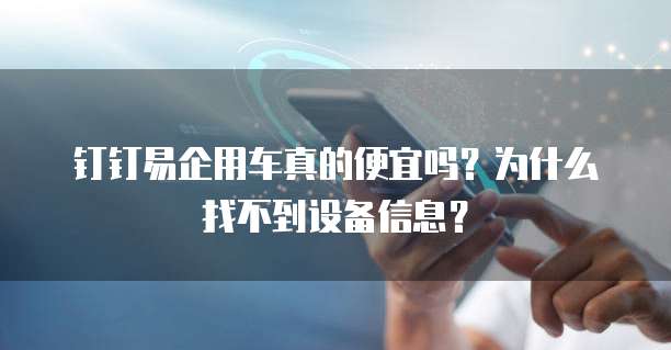 钉钉易企用车真的便宜吗？为什么找不到设备信息？
