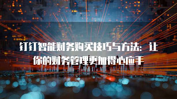 钉钉智能财务购买技巧与方法:让你的财务管理更加得心应手
