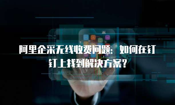 阿里企采无线收费问题:如何在钉钉上找到解决方案?