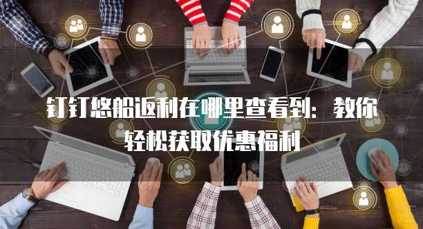 钉钉悠船返利在哪里查看到:教你轻松获取优惠福利