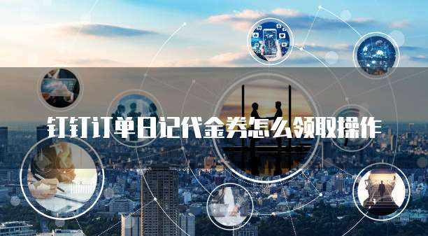 钉钉订单日记代金券怎么领取操作