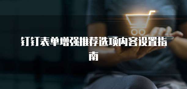 钉钉表单增强推荐选项内容设置指南