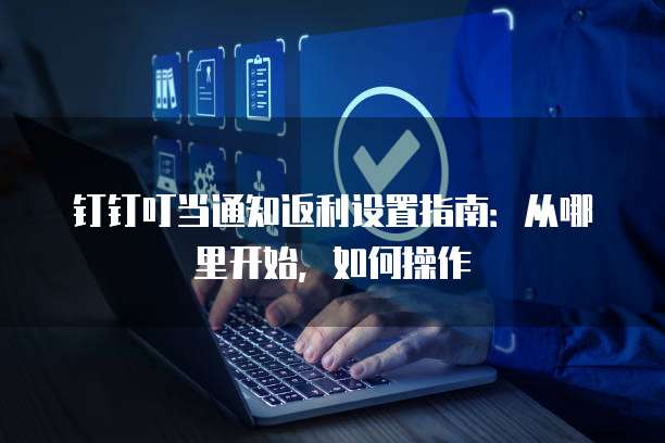 钉钉叮当通知返利设置指南:从哪里开始,如何操作