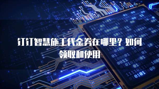 钉钉智慧施工代金券在哪里？如何领取和使用