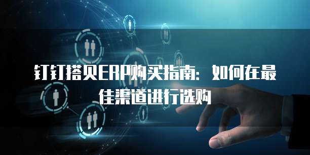 钉钉搭贝ERP购买指南:如何在最佳渠道进行选购