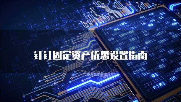 钉钉固定资产优惠设置指南