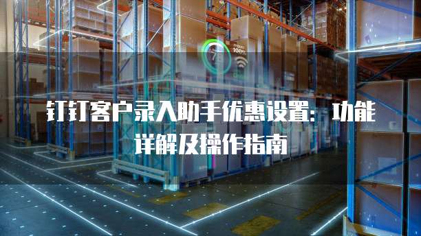 钉钉客户录入助手优惠设置：功能详解及操作指南