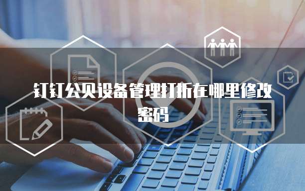 钉钉公贝设备管理打折在哪里修改密码