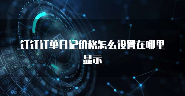 钉钉订单日记价格怎么设置在哪里显示