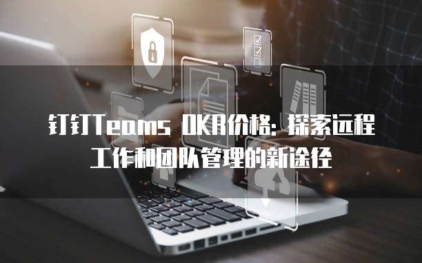 钉钉Teams OKR价格: 探索远程工作和团队管理的新途径