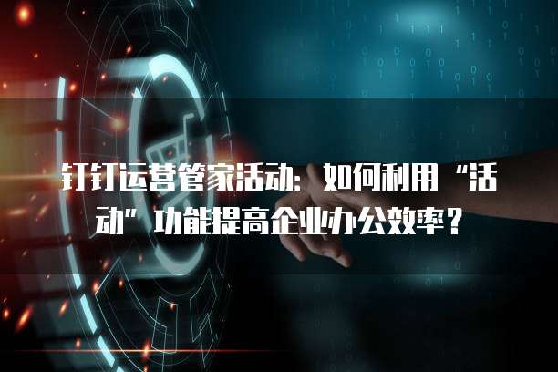 钉钉运营管家活动:如何利用“活动”功能提高企业办公效率?