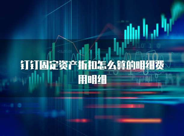 钉钉固定资产折扣怎么算的明细费用明细