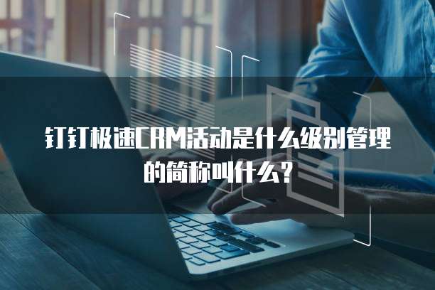 钉钉极速CRM活动是什么级别管理的简称叫什么?