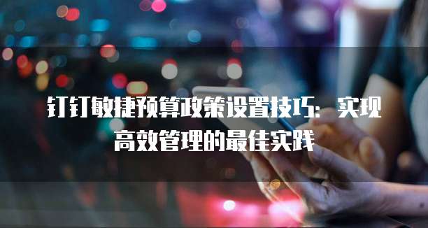 钉钉敏捷预算政策设置技巧:实现高效管理的最佳实践