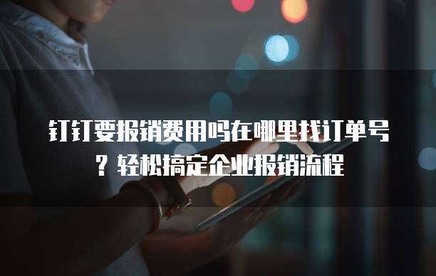 钉钉要报销费用吗在哪里找订单号?轻松搞定企业报销流程