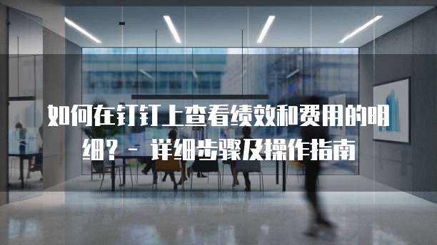 如何在钉钉上查看绩效和费用的明细？- 详细步骤及操作指南