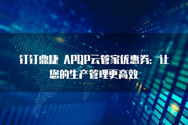 钉钉鼎捷 APQP云管家优惠券:让您的生产管理更高效