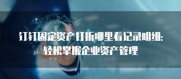 钉钉固定资产打折哪里看记录明细:轻松掌握企业资产管理