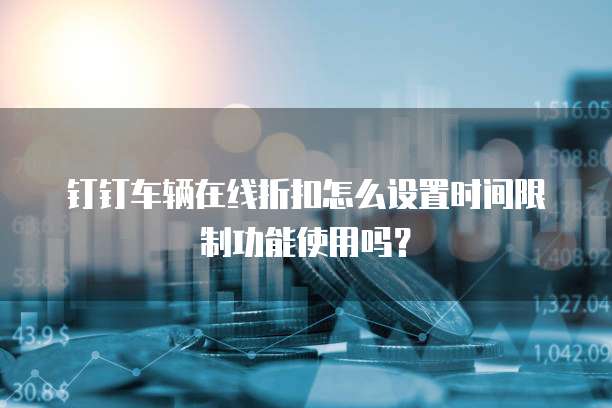 钉钉车辆在线折扣怎么设置时间限制功能使用吗？