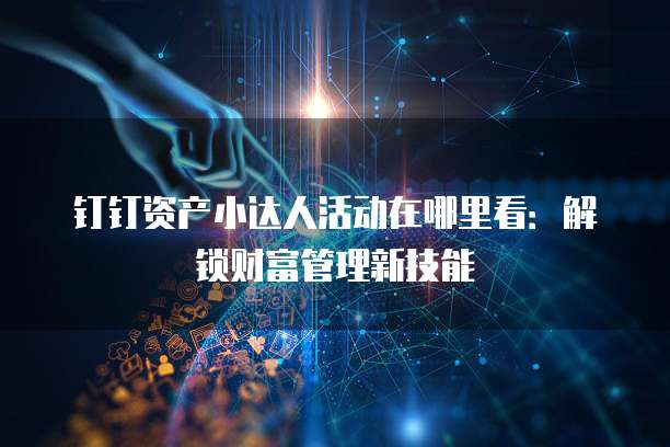 钉钉资产小达人活动在哪里看:解锁财富管理新技能