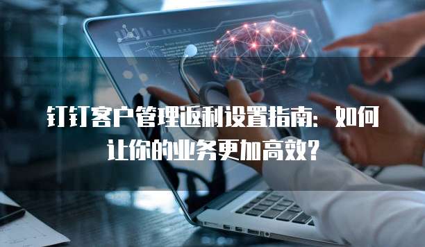 钉钉客户管理返利设置指南:如何让你的业务更加高效?