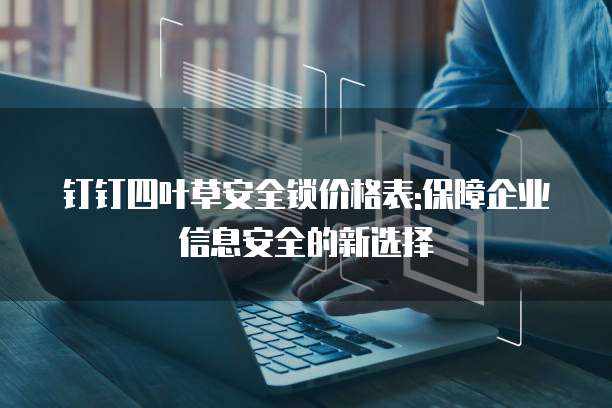 钉钉四叶草安全锁价格表:保障企业信息安全的新选择